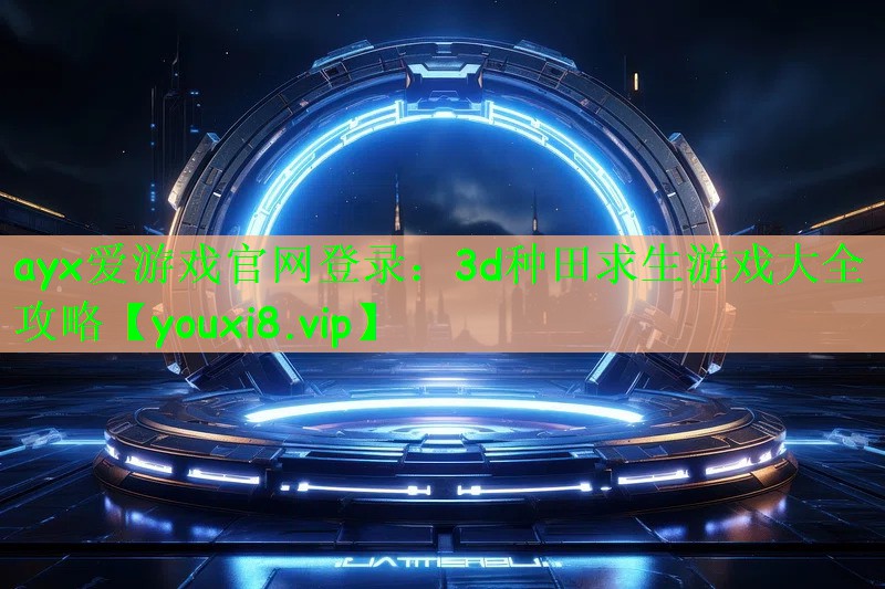 ayx爱游戏官网登录：3d种田求生游戏大全攻略