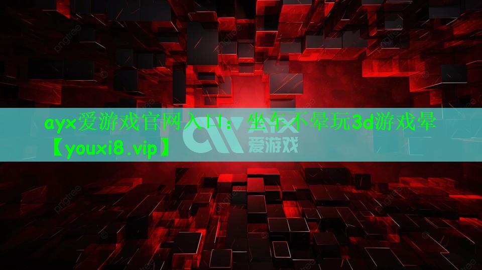 ayx爱游戏官网入口：坐车不晕玩3d游戏晕