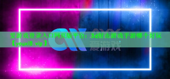 爱游戏登录入口网页版平台：3d射击游戏手游哪个好玩
