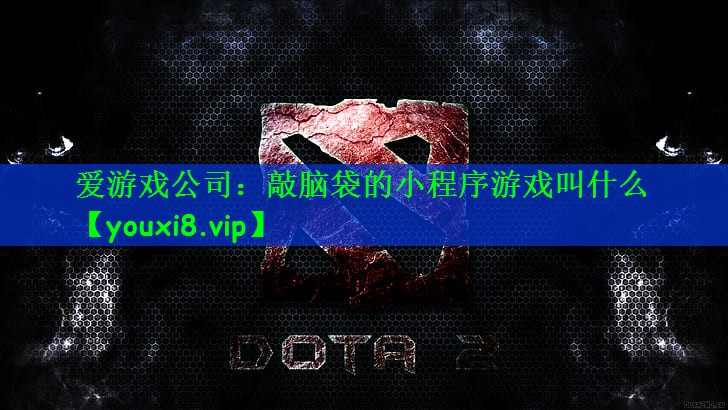 爱游戏公司：敲脑袋的小程序游戏叫什么
