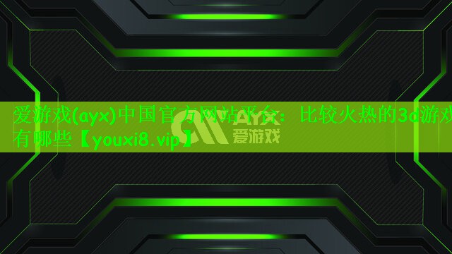 爱游戏(ayx)中国官方网站平台：比较火热的3d游戏有哪些