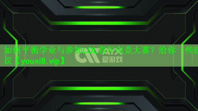 如何平衡学业与参加LOL青年电竞大赛？给你一些建议