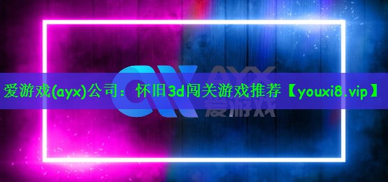 爱游戏(ayx)公司：怀旧3d闯关游戏推荐