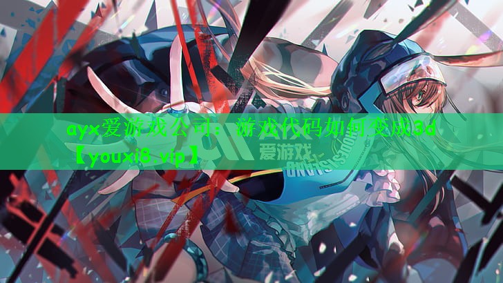 ayx爱游戏公司：游戏代码如何变成3d