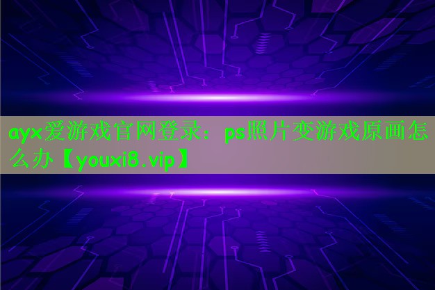 ayx爱游戏官网登录：ps照片变游戏原画怎么办