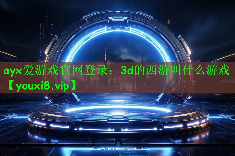 ayx爱游戏官网登录：3d的西游叫什么游戏