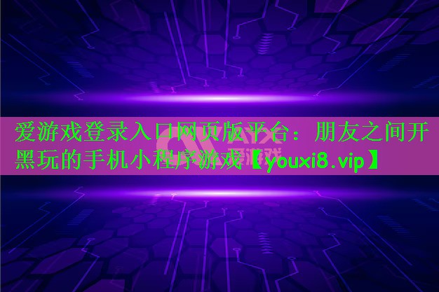爱游戏登录入口网页版平台：朋友之间开黑玩的手机小程序游戏
