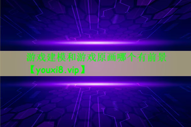 游戏建模和游戏原画哪个有前景