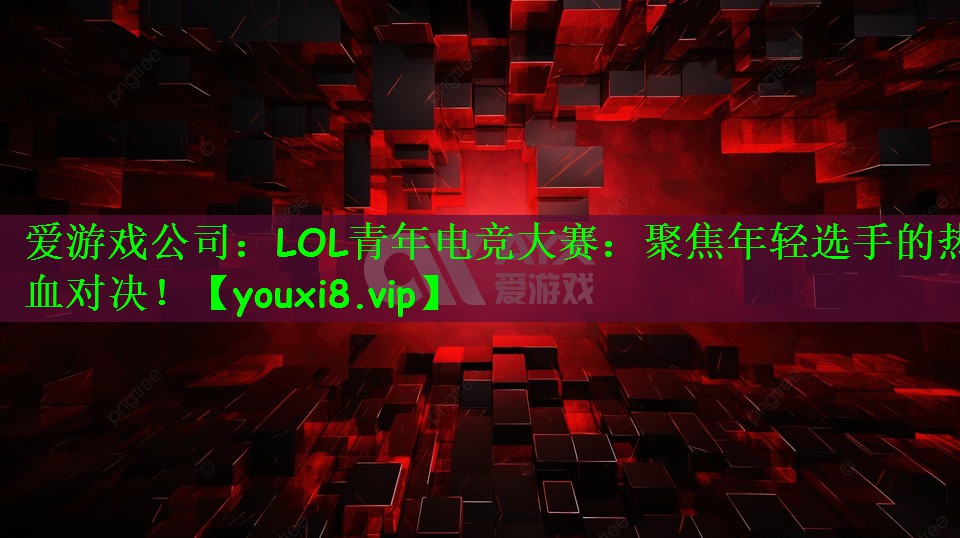 LOL青年电竞大赛：聚焦年轻选手的热血对决！