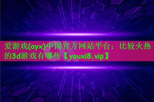 比较火热的3d游戏有哪些