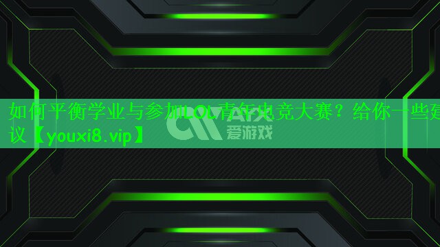 如何平衡学业与参加LOL青年电竞大赛？给你一些建议