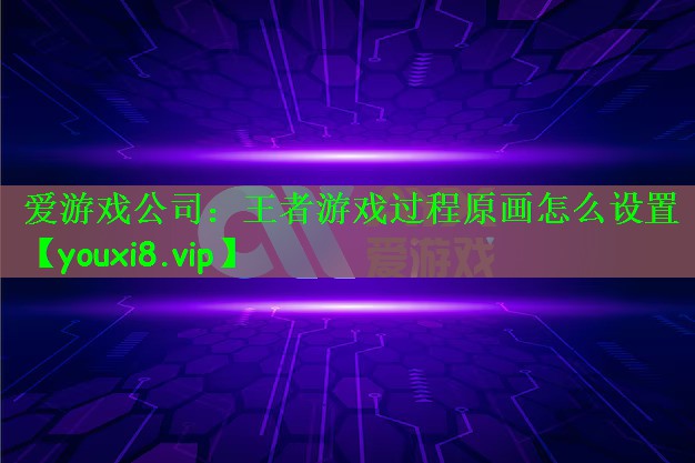 爱游戏公司：王者游戏过程原画怎么设置