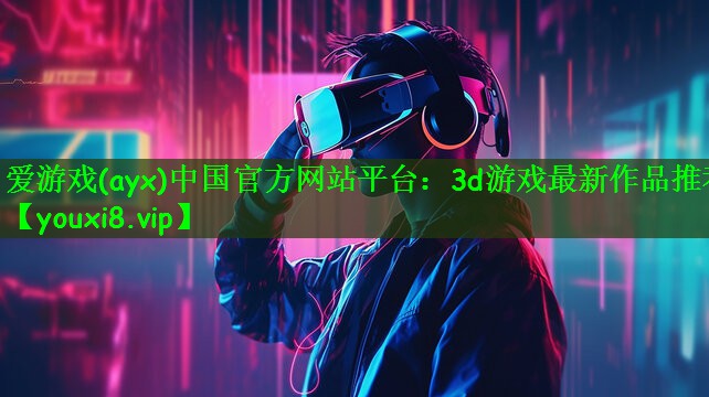 爱游戏(ayx)中国官方网站平台：3d游戏最新作品推荐