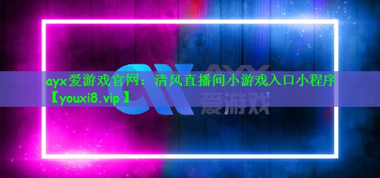 ayx爱游戏官网：清风直播间小游戏入口小程序