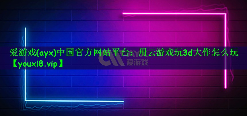 爱游戏(ayx)中国官方网站平台：用云游戏玩3d大作怎么玩