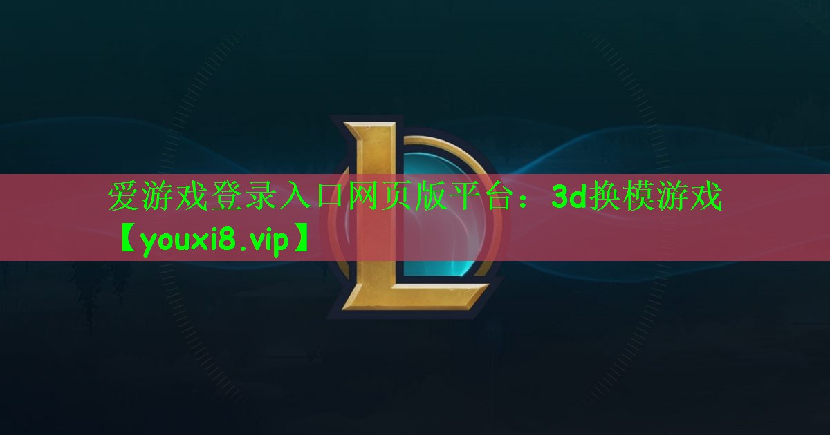 爱游戏登录入口网页版平台：3d换模游戏